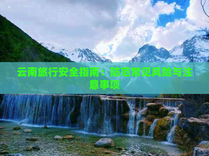 九游体育云南旅行安全指南：防范常见风险与注意事项