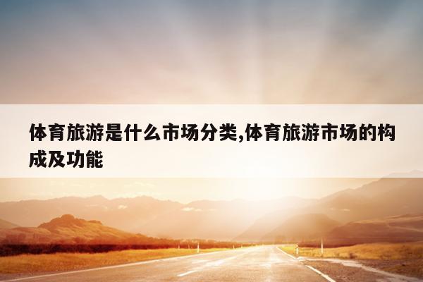 九游体育体育旅游是什么市场分类旅游市场的构成及功能