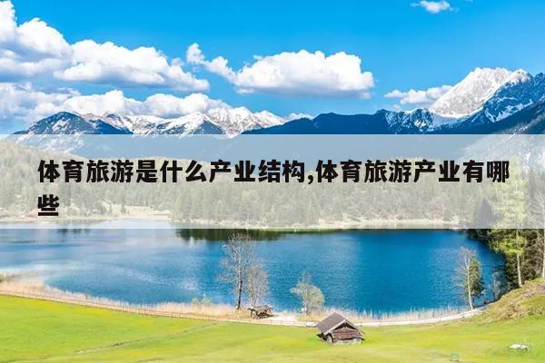 九游体育体育旅游是什么产业结构旅游产业有哪些